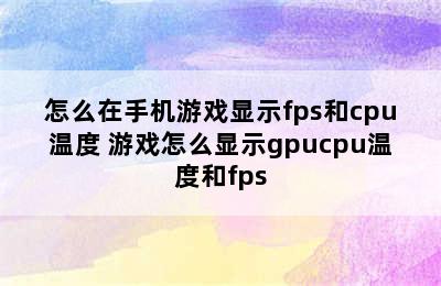 怎么在手机游戏显示fps和cpu温度 游戏怎么显示gpucpu温度和fps